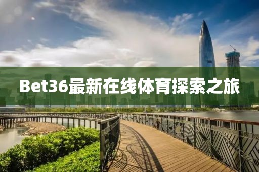 Bet36最新在線體育探索之旅