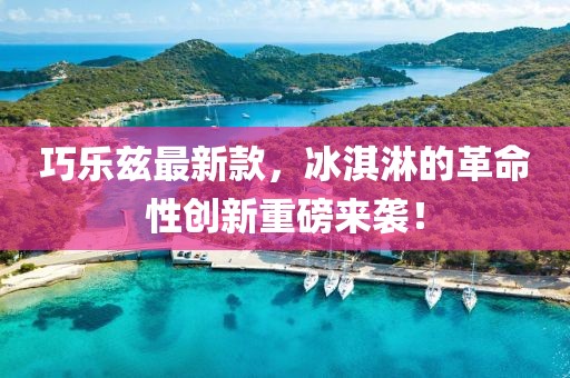 巧樂茲最新款，冰淇淋的革命性創(chuàng)新重磅來襲！
