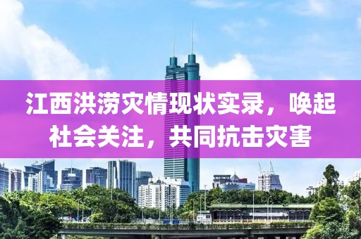 江西洪澇災(zāi)情現(xiàn)狀實錄，喚起社會關(guān)注，共同抗擊災(zāi)害