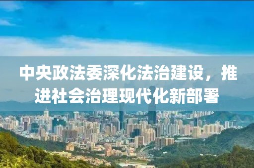 中央政法委深化法治建設(shè)，推進(jìn)社會治理現(xiàn)代化新部署