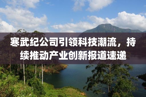 寒武紀(jì)公司引領(lǐng)科技潮流，持續(xù)推動(dòng)產(chǎn)業(yè)創(chuàng)新報(bào)道速遞