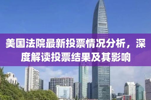 美國(guó)法院最新投票情況分析，深度解讀投票結(jié)果及其影響
