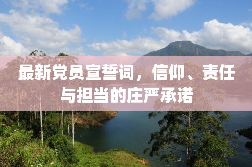 最新黨員宣誓詞，信仰、責(zé)任與擔(dān)當(dāng)?shù)那f嚴(yán)承諾