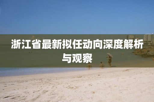 浙江省最新擬任動(dòng)向深度解析與觀察