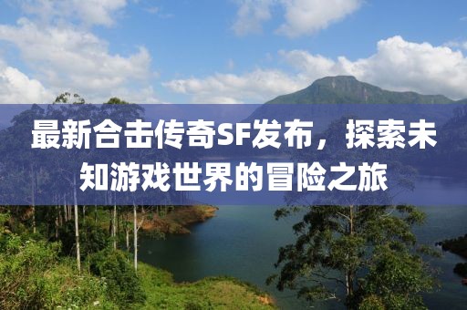 最新合擊傳奇SF發(fā)布，探索未知游戲世界的冒險之旅