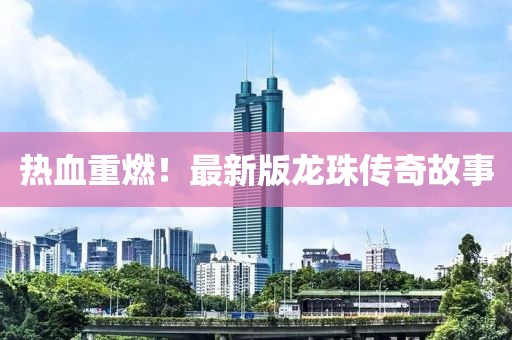 熱血重燃！最新版龍珠傳奇故事