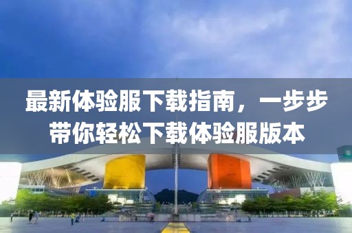 最新體驗(yàn)服下載指南，一步步帶你輕松下載體驗(yàn)服版本