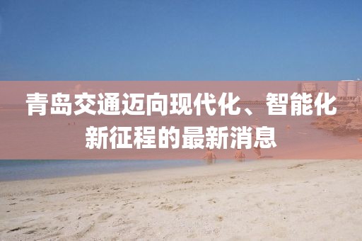 青島交通邁向現(xiàn)代化、智能化新征程的最新消息