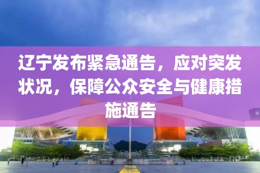 遼寧發(fā)布緊急通告，應對突發(fā)狀況，保障公眾安全與健康措施通告