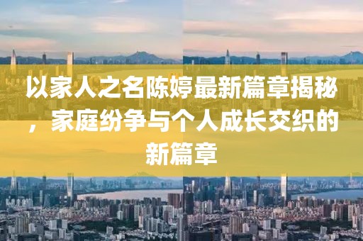 以家人之名陳婷最新篇章揭秘，家庭紛爭與個人成長交織的新篇章