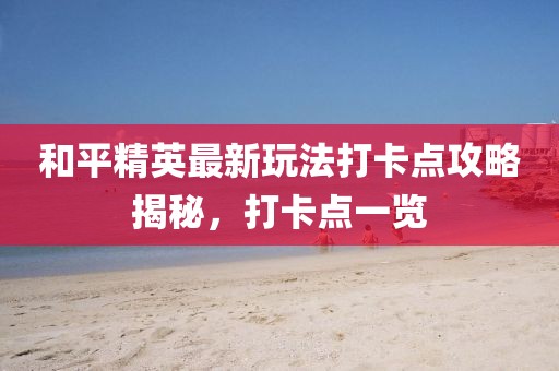 和平精英最新玩法打卡點(diǎn)攻略揭秘，打卡點(diǎn)一覽