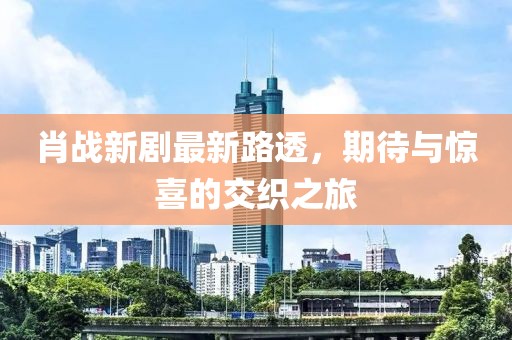 肖戰(zhàn)新劇最新路透，期待與驚喜的交織之旅