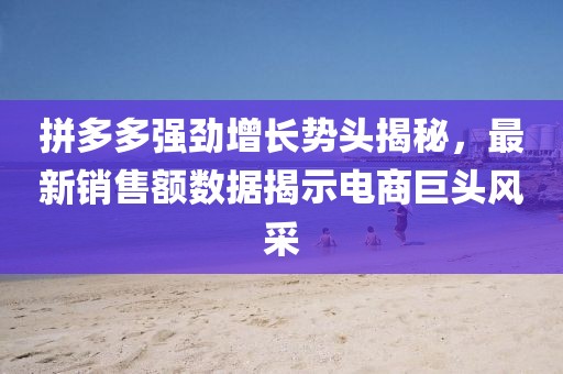 拼多多強(qiáng)勁增長勢頭揭秘，最新銷售額數(shù)據(jù)揭示電商巨頭風(fēng)采