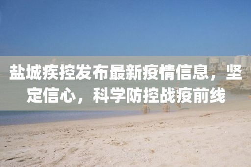 鹽城疾控發(fā)布最新疫情信息，堅定信心，科學防控戰(zhàn)疫前線