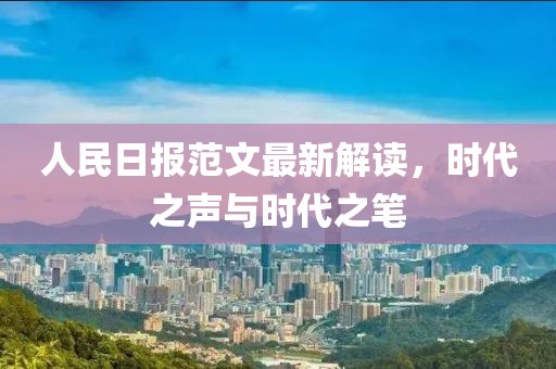 人民日?qǐng)?bào)范文最新解讀，時(shí)代之聲與時(shí)代之筆