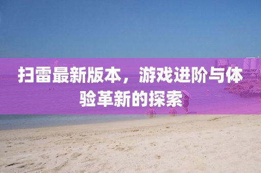 掃雷最新版本，游戲進(jìn)階與體驗(yàn)革新的探索