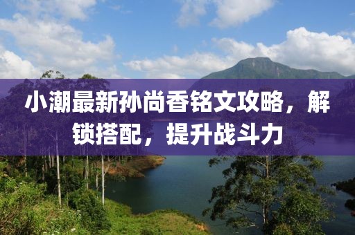 小潮最新孫尚香銘文攻略，解鎖搭配，提升戰(zhàn)斗力