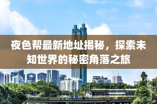 夜色幫最新地址揭秘，探索未知世界的秘密角落之旅