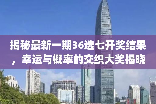 揭秘最新一期36選七開獎結(jié)果，幸運與概率的交織大獎揭曉