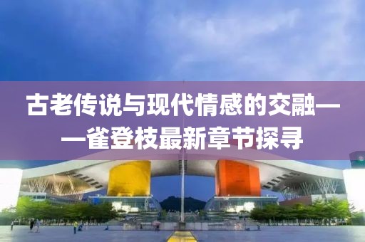 古老傳說與現(xiàn)代情感的交融——雀登枝最新章節(jié)探尋
