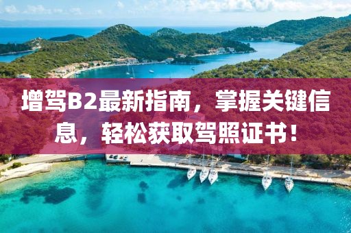 增駕B2最新指南，掌握關(guān)鍵信息，輕松獲取駕照證書！