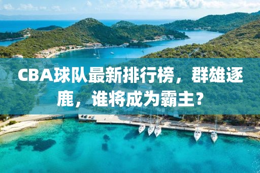 CBA球隊最新排行榜，群雄逐鹿，誰將成為霸主？