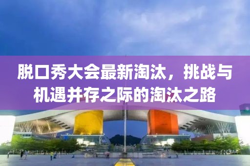 脫口秀大會最新淘汰，挑戰(zhàn)與機遇并存之際的淘汰之路