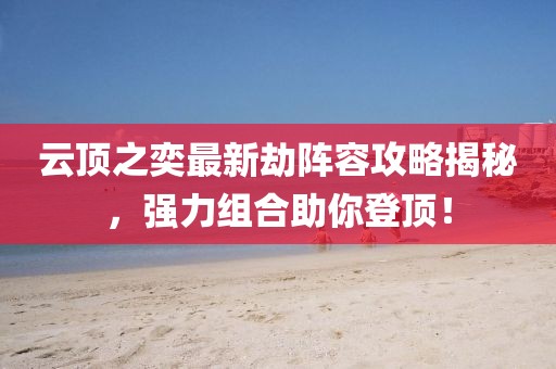 云頂之奕最新劫陣容攻略揭秘，強力組合助你登頂！