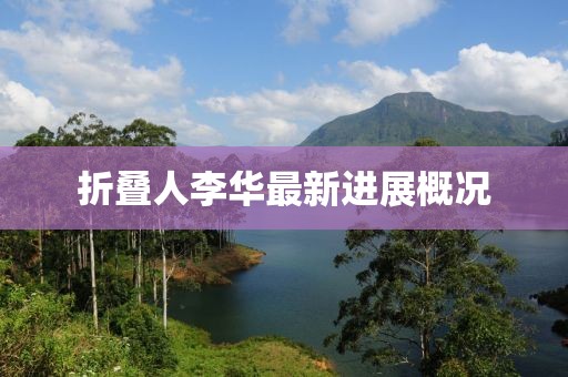 折疊人李華最新進(jìn)展概況