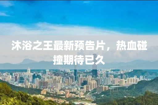 沐浴之王最新預(yù)告片，熱血碰撞期待已久