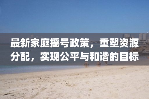 最新家庭搖號(hào)政策，重塑資源分配，實(shí)現(xiàn)公平與和諧的目標(biāo)