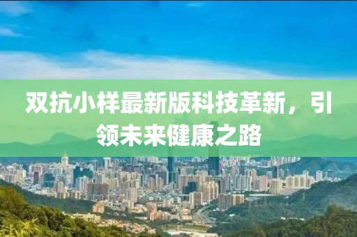 雙抗小樣最新版科技革新，引領(lǐng)未來健康之路