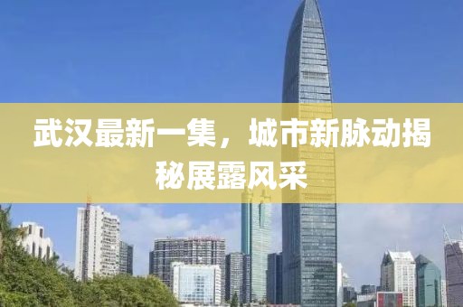武漢最新一集，城市新脈動揭秘展露風(fēng)采