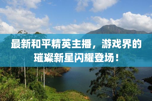 最新和平精英主播，游戲界的璀璨新星閃耀登場！
