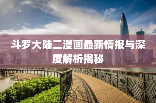 斗羅大陸二漫畫最新情報與深度解析揭秘