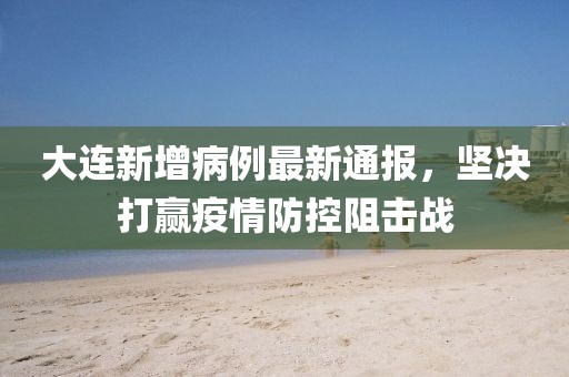 大連新增病例最新通報，堅決打贏疫情防控阻擊戰(zhàn)
