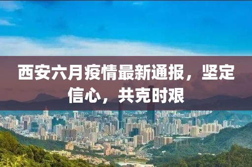 西安六月疫情最新通報(bào)，堅(jiān)定信心，共克時(shí)艱