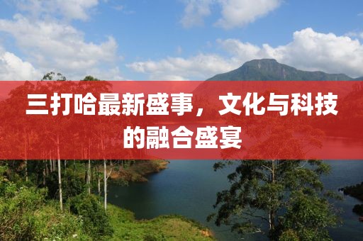 三打哈最新盛事，文化與科技的融合盛宴