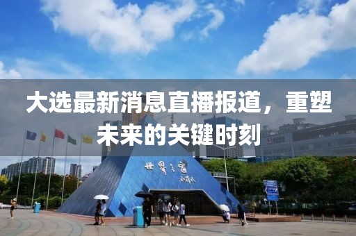 大選最新消息直播報(bào)道，重塑未來的關(guān)鍵時(shí)刻