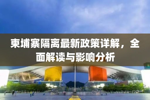 柬埔寨隔離最新政策詳解，全面解讀與影響分析