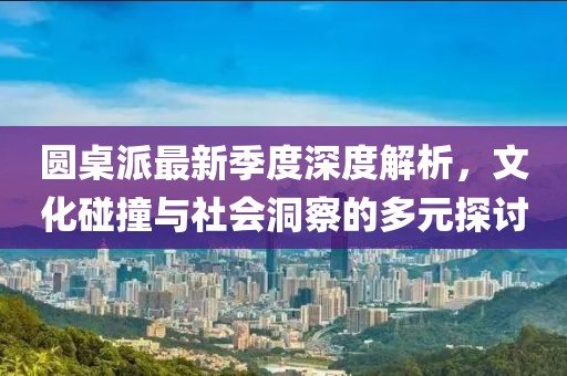 圓桌派最新季度深度解析，文化碰撞與社會(huì)洞察的多元探討