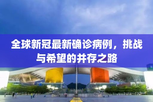 全球新冠最新確診病例，挑戰(zhàn)與希望的并存之路
