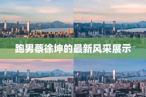 跑男蔡徐坤的最新風(fēng)采展示
