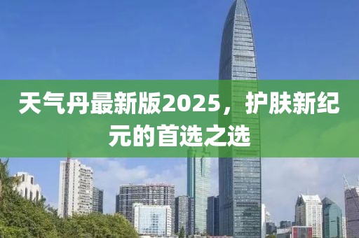 天氣丹最新版2025，護膚新紀元的首選之選
