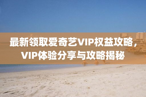 最新領取愛奇藝VIP權益攻略，VIP體驗分享與攻略揭秘