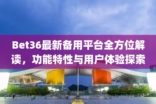 Bet36最新備用平臺全方位解讀，功能特性與用戶體驗探索