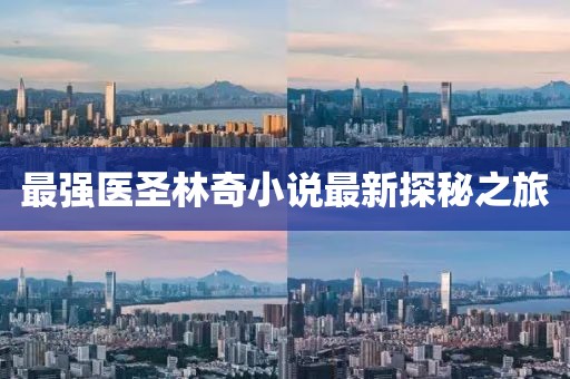 最強(qiáng)醫(yī)圣林奇小說(shuō)最新探秘之旅