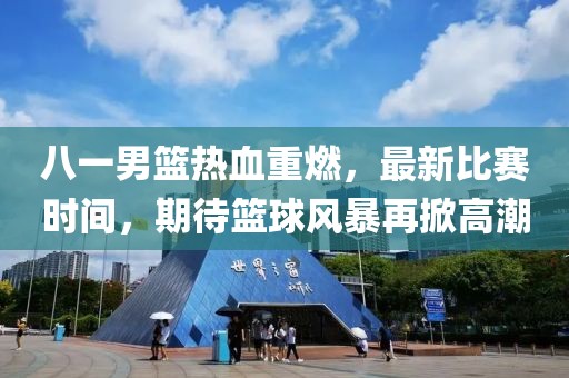 八一男籃熱血重燃，最新比賽時(shí)間，期待籃球風(fēng)暴再掀高潮