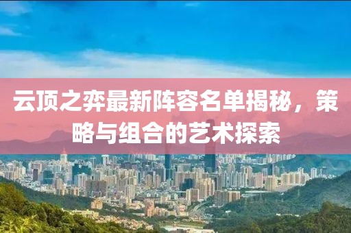 云頂之弈最新陣容名單揭秘，策略與組合的藝術探索