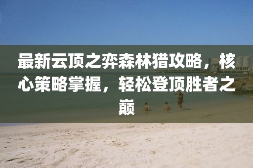 最新云頂之弈森林獵攻略，核心策略掌握，輕松登頂勝者之巔